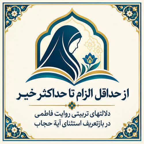 از حداقل الزام تا حداکثر خیر: دلالتهای تربیتی روایت فاطمی در بازتعریف استثنای آیۀ حجاب 
